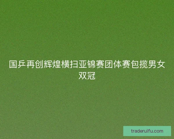 国乒再创辉煌横扫亚锦赛团体赛包揽男女双冠
