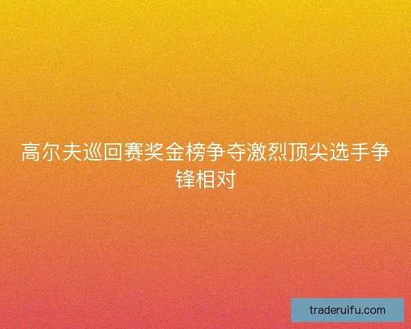 高尔夫巡回赛奖金榜争夺激烈顶尖选手争锋相对