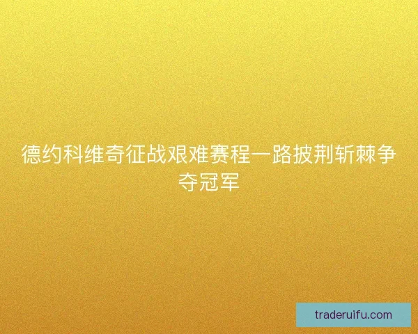 德约科维奇征战艰难赛程一路披荆斩棘争夺冠军