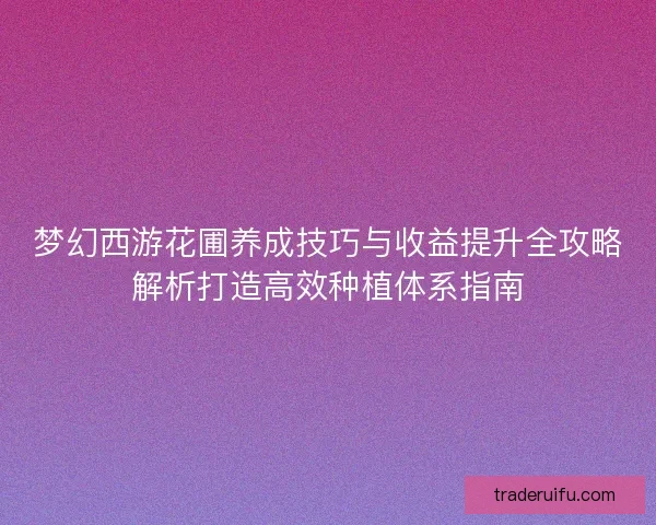 梦幻西游花圃养成技巧与收益提升全攻略解析打造高效种植体系指南