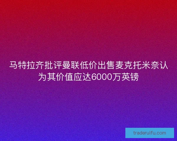 马特拉齐批评曼联低价出售麦克托米奈认为其价值应达6000万英镑