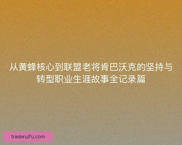 从黄蜂核心到联盟老将肯巴沃克的坚持与转型职业生涯故事全记录篇