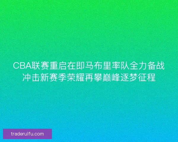 CBA联赛重启在即马布里率队全力备战冲击新赛季荣耀再攀巅峰逐梦征程