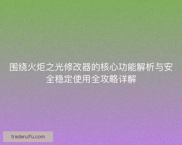 围绕火炬之光修改器的核心功能解析与安全稳定使用全攻略详解
